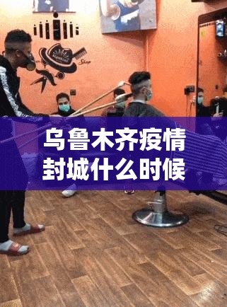 乌鲁木齐疫情封城什么时候解除（乌鲁木齐疫情封城什么时候解除 新闻）