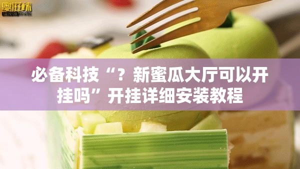 必备科技“？新蜜瓜大厅可以开挂吗”开挂详细安装教程