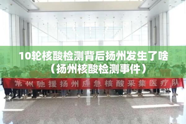 10轮核酸检测背后扬州发生了啥（扬州核酸检测事件）