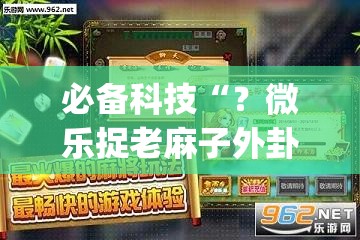 必备科技“？微乐捉老麻子外卦神器下载安装”开挂(透视)辅助神器