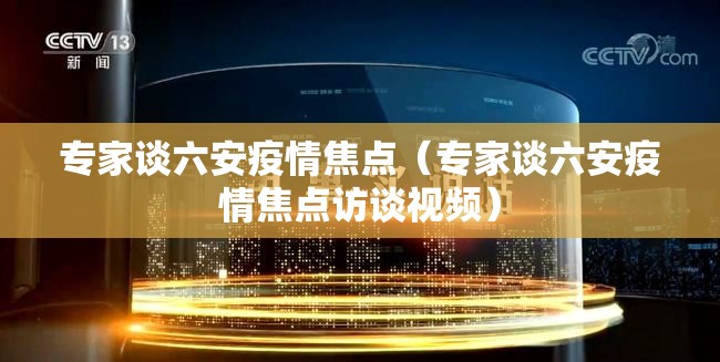专家谈六安疫情焦点（专家谈六安疫情焦点访谈视频）