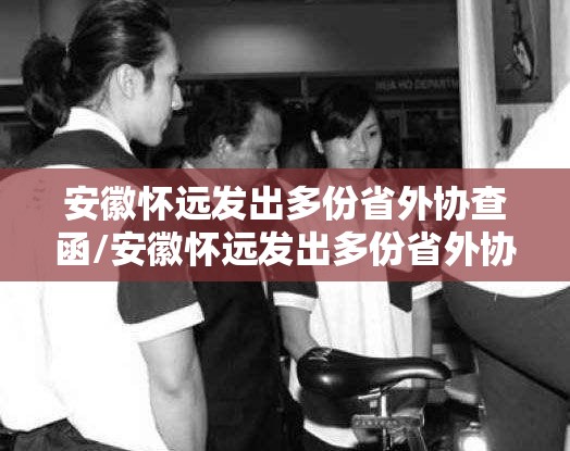 安徽怀远发出多份省外协查函/安徽怀远发出多份省外协查函是真的吗