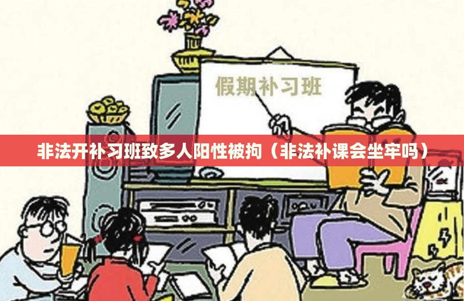 非法开补习班致多人阳性被拘（非法补课会坐牢吗）