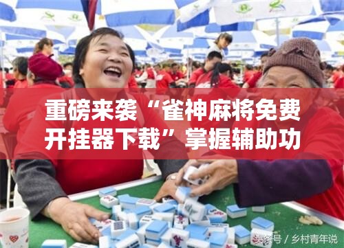 重磅来袭“雀神麻将免费开挂器下载”掌握辅助功能必胜规则