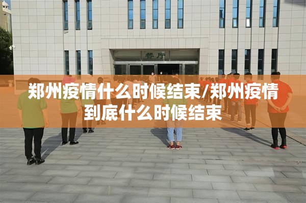郑州疫情什么时候结束/郑州疫情到底什么时候结束