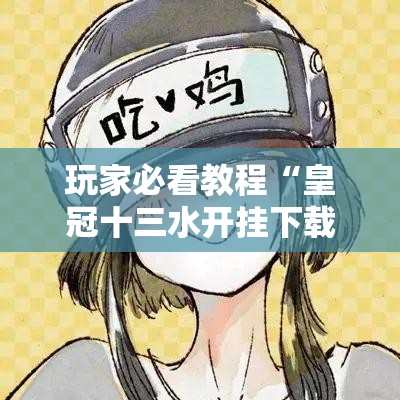 玩家必看教程“皇冠十三水开挂下载”科技辅助神器手机版教程