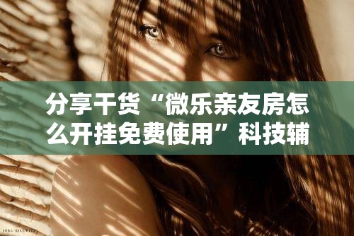 分享干货“微乐亲友房怎么开挂免费使用”科技辅助神器手机版教程