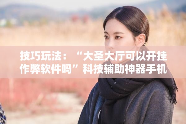 技巧玩法：“大圣大厅可以开挂作弊软件吗”科技辅助神器手机版教程