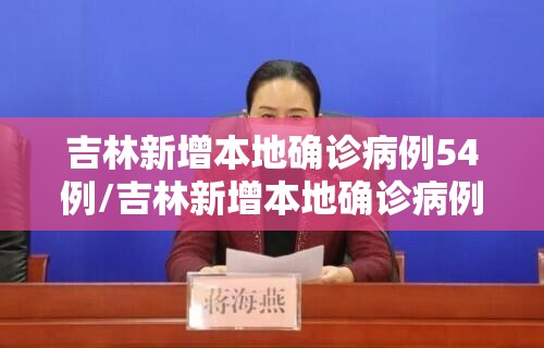 吉林新增本地确诊病例54例/吉林新增本地确诊病例54例详情