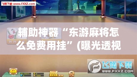 辅助神器“东游麻将怎么免费用挂”(曝光透视必备猫腻)