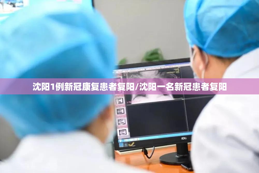 沈阳1例新冠康复患者复阳/沈阳一名新冠患者复阳