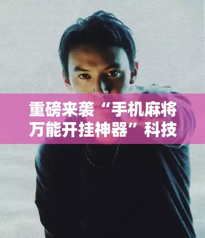 重磅来袭“手机麻将万能开挂神器”科技辅助神器手机版教程