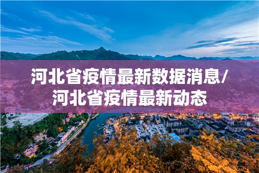 河北省疫情最新数据消息/河北省疫情最新动态