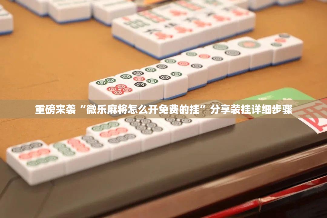 重磅来袭“微乐麻将怎么开免费的挂”分享装挂详细步骤