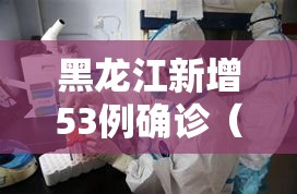 黑龙江新增53例确诊（黑龙江新增47例确诊88例无症状）