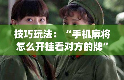 技巧玩法：“手机麻将怎么开挂看对方的牌”(必胜开挂神器)