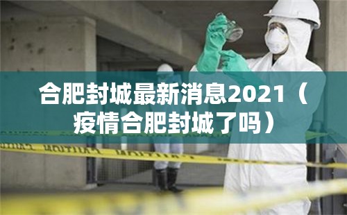 合肥封城最新消息2021（疫情合肥封城了吗）
