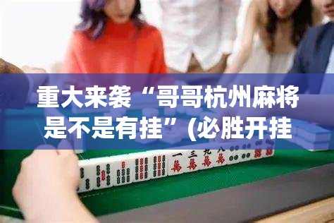 重大来袭“哥哥杭州麻将是不是有挂”(必胜开挂神器)