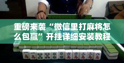 重磅来袭“微信里打麻将怎么包赢”开挂详细安装教程