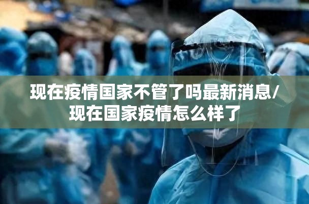 现在疫情国家不管了吗最新消息/现在国家疫情怎么样了
