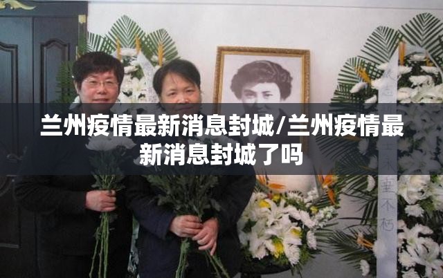 兰州疫情最新消息封城/兰州疫情最新消息封城了吗 兰州疫情最新消息封城/兰州疫情最新消息封城了吗