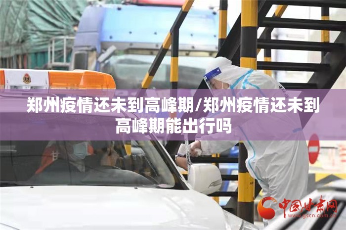 郑州疫情还未到高峰期/郑州疫情还未到高峰期能出行吗