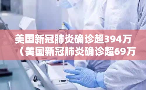 美国新冠肺炎确诊超394万（美国新冠肺炎确诊超69万）