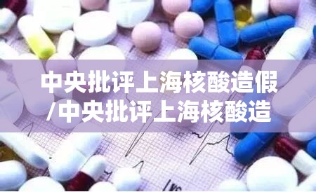 中央批评上海核酸造假/中央批评上海核酸造假事件 中央批评上海核酸造假/中央批评上海核酸造假事件