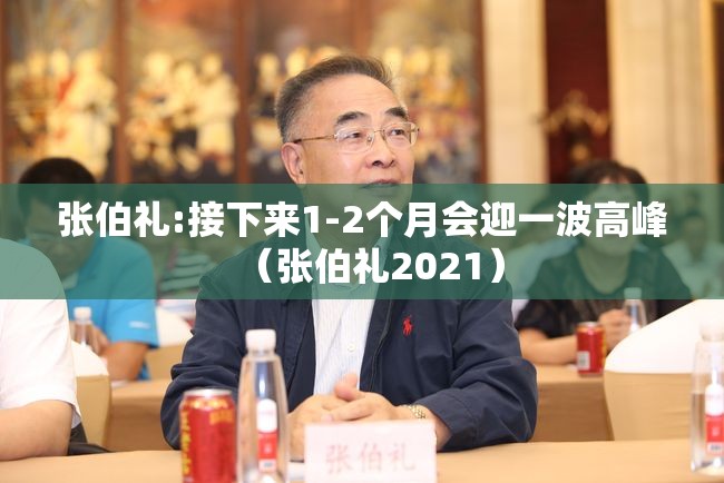 张伯礼:接下来1-2个月会迎一波高峰（张伯礼2021）
