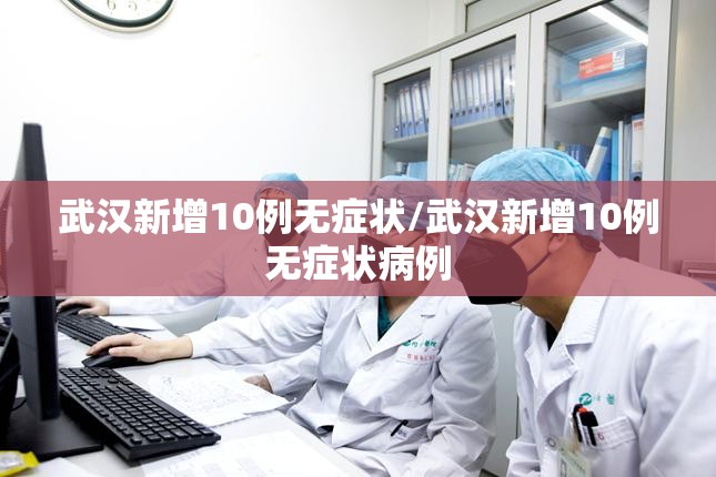 武汉新增10例无症状/武汉新增10例无症状病例 武汉新增10例无症状/武汉新增10例无症状病例