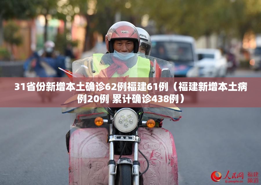 31省份新增本土确诊62例福建61例（福建新增本土病例20例 累计确诊438例）