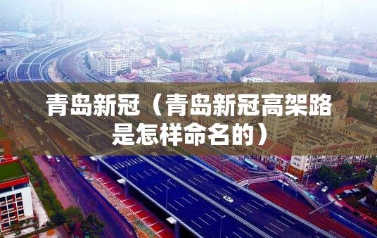 青岛新冠(青岛新冠高架路是怎样命名的) 青岛新冠(青岛新冠高架路是怎样命名的)