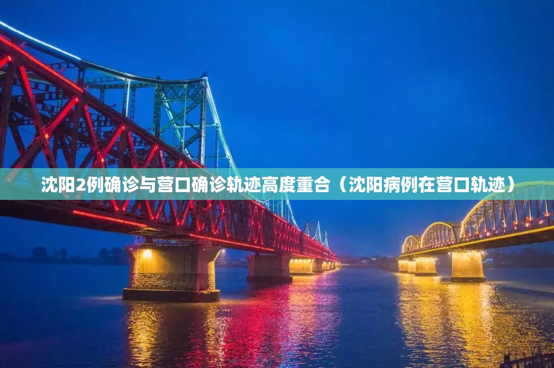 沈阳2例确诊与营口确诊轨迹高度重合(沈阳病例在营口轨迹) 沈阳2例确诊与营口确诊轨迹高度重合(沈阳病例在营口轨迹)