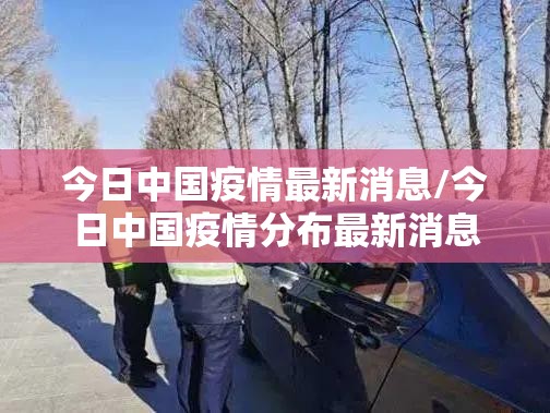 今日中国疫情最新消息/今日中国疫情分布最新消息 今日中国疫情最新消息/今日中国疫情分布最新消息