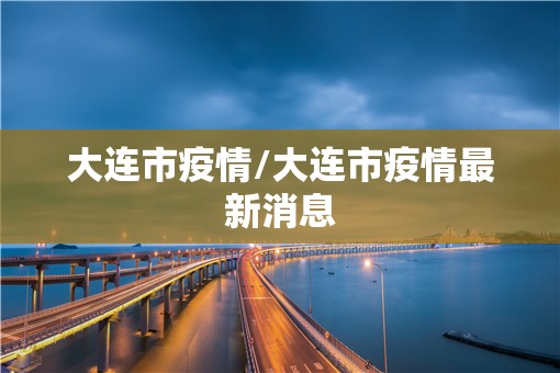大连市疫情/大连市疫情最新消息