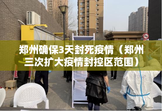 郑州确保3天封死疫情（郑州三次扩大疫情封控区范围）