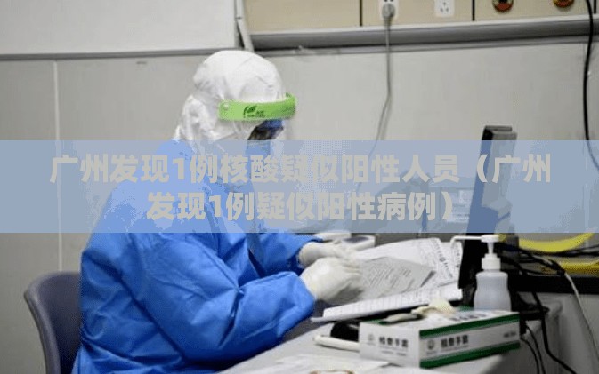 广州发现1例核酸疑似阳性人员（广州发现1例疑似阳性病例）