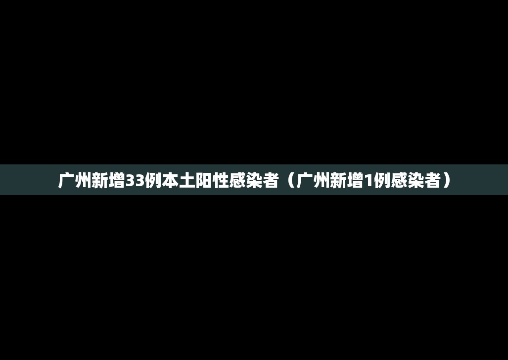 广州新增33例本土阳性感染者（广州新增1例感染者）