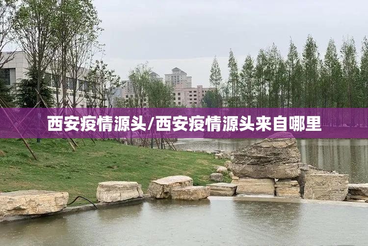 西安疫情源头/西安疫情源头来自哪里 西安疫情源头/西安疫情源头来自哪里