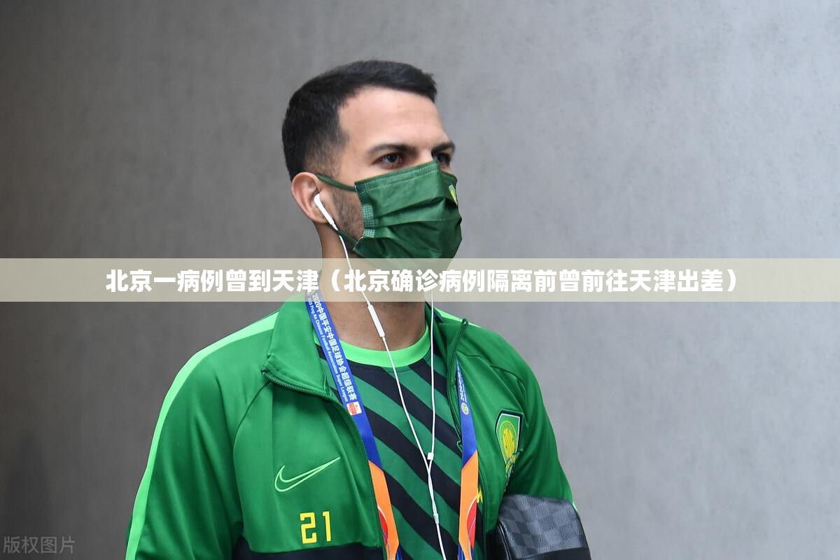 北京一病例曾到天津(北京确诊病例隔离前曾前往天津出差) 北京一病例曾到天津(北京确诊病例隔离前曾前往天津出差)
