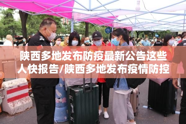陕西多地发布防疫最新公告这些人快报告/陕西多地发布疫情防控 陕西多地发布防疫最新公告这些人快报告/陕西多地发布疫情防控
