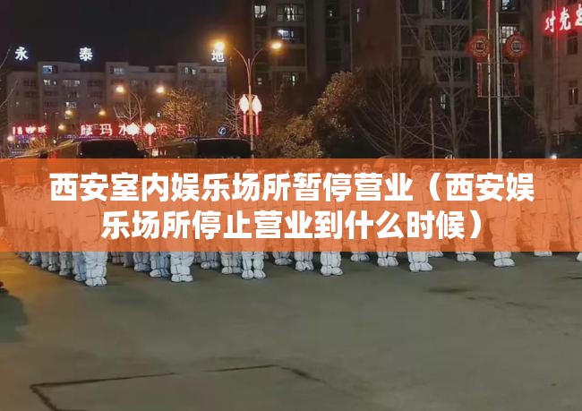 西安室内娱乐场所暂停营业（西安娱乐场所停止营业到什么时候）