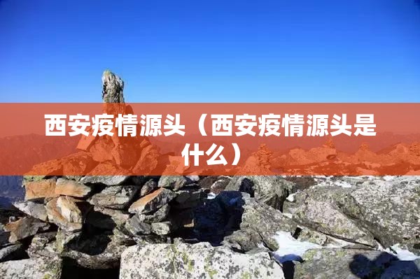 西安疫情源头（西安疫情源头是什么）
