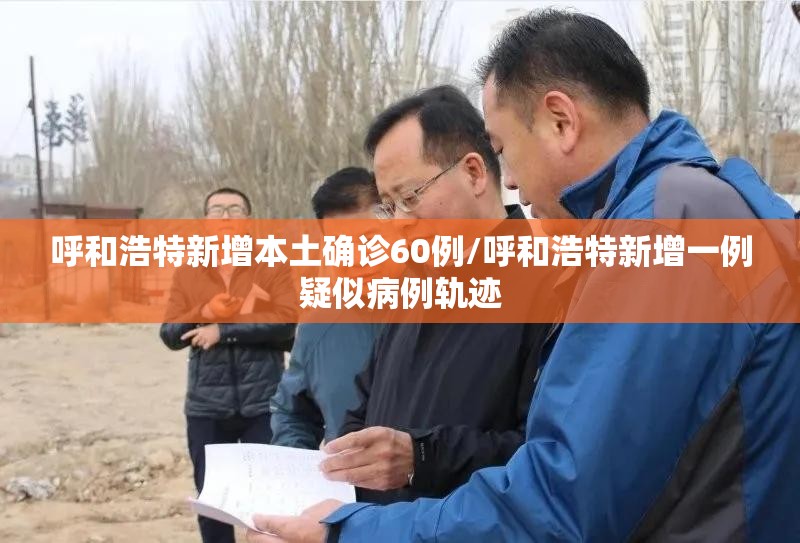 呼和浩特新增本土确诊60例/呼和浩特新增一例疑似病例轨迹