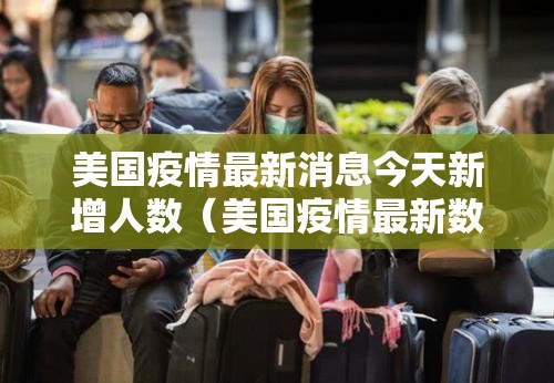 美国疫情最新消息今天新增人数（美国疫情最新数据消息今天新增）