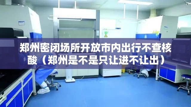 郑州密闭场所开放市内出行不查核酸（郑州是不是只让进不让出）
