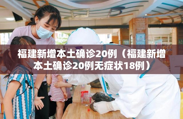 福建新增本土确诊20例（福建新增本土确诊20例无症状18例）