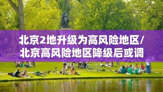 北京2地升级为高风险地区/北京高风险地区降级后或调整级别 北京2地升级为高风险地区/北京高风险地区降级后或调整级别