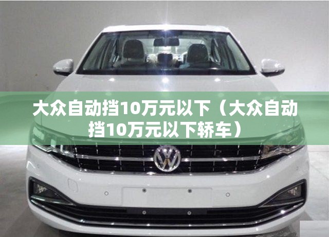 大众自动挡10万元以下(大众自动挡10万元以下轿车) 大众自动挡10万元以下(大众自动挡10万元以下轿车)