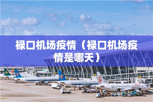 禄口机场疫情（禄口机场疫情是哪天）